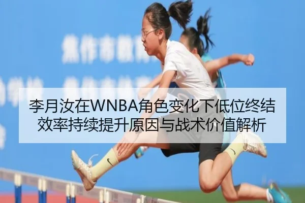 李月汝在WNBA角色变化下低位终结效率持续提升原因与战术价值解析