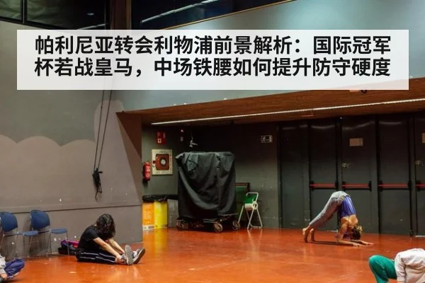 帕利尼亚转会利物浦前景解析：国际冠军杯若战皇马，中场铁腰如何提升防守硬度