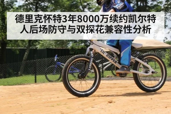 德里克怀特3年8000万续约凯尔特人后场防守与双探花兼容性分析