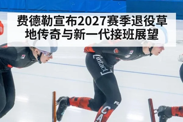 费德勒宣布2027赛季退役草地传奇与新一代接班展望