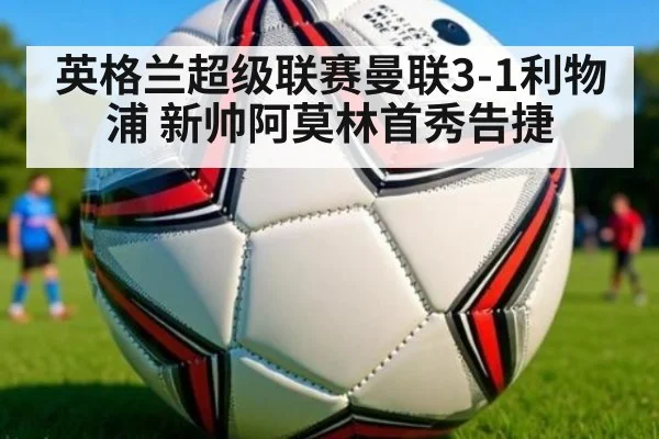 英格兰超级联赛曼联3-1利物浦 新帅阿莫林首秀告捷