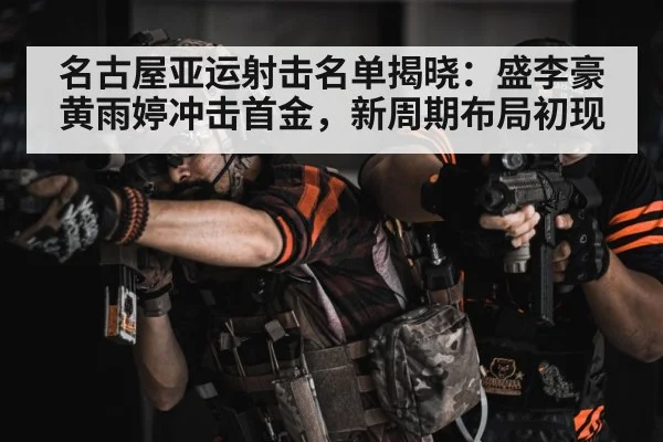 名古屋亚运射击名单揭晓：盛李豪黄雨婷冲击首金，新周期布局初现