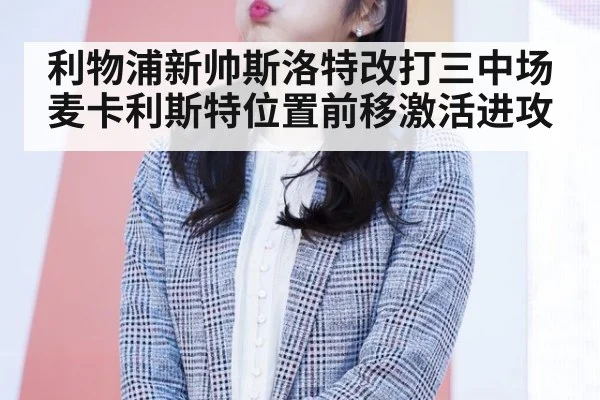 利物浦新帅斯洛特改打三中场麦卡利斯特位置前移激活进攻