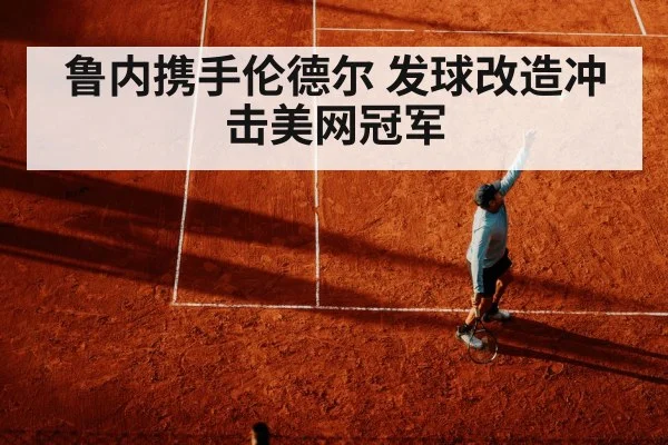鲁内携手伦德尔 发球改造冲击美网冠军