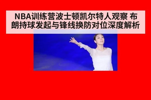NBA训练营波士顿凯尔特人观察 布朗持球发起与锋线换防对位深度解析