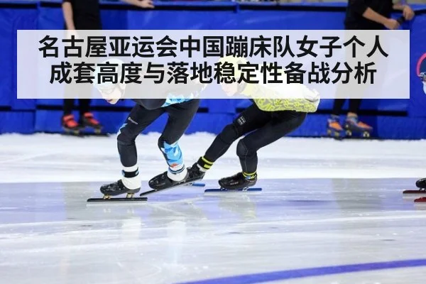 名古屋亚运会中国蹦床队女子个人成套高度与落地稳定性备战分析