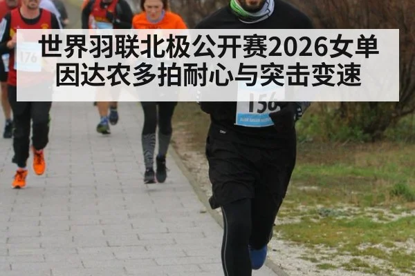 世界羽联北极公开赛2026女单 因达农多拍耐心与突击变速