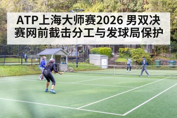 ATP上海大师赛2026 男双决赛网前截击分工与发球局保护