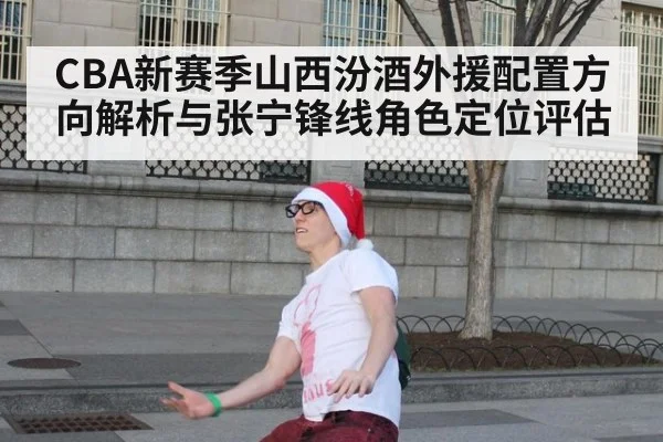 CBA新赛季山西汾酒外援配置方向解析与张宁锋线角色定位评估