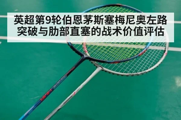 英超第9轮伯恩茅斯塞梅尼奥左路突破与肋部直塞的战术价值评估