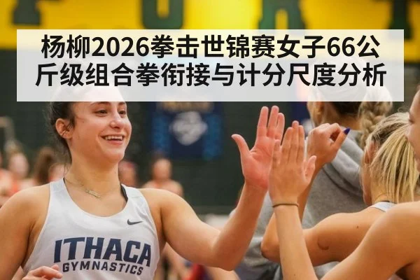 杨柳2026拳击世锦赛女子66公斤级组合拳衔接与计分尺度分析