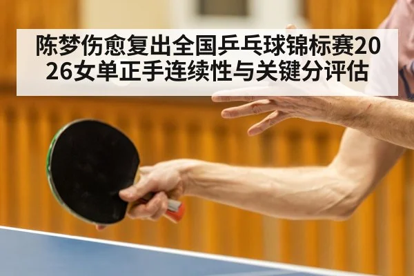 陈梦伤愈复出全国乒乓球锦标赛2026女单正手连续性与关键分评估