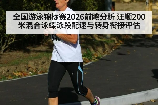 全国游泳锦标赛2026前瞻分析 汪顺200米混合泳蝶泳段配速与转身衔接评估