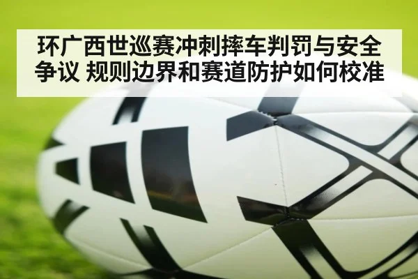 环广西世巡赛冲刺摔车判罚与安全争议 规则边界和赛道防护如何校准